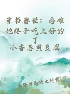 穿书兽世:恶雌她终于吃上好的了小说封面 穿书兽世:恶雌她终于吃上好的了