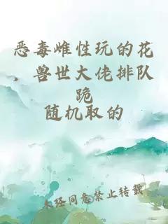 恶毒雌性玩的花,兽世大佬排队跪小说封面 恶毒雌性玩的花,兽世大佬排队跪