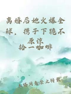 离婚后她火爆全球，携子下跪不原谅